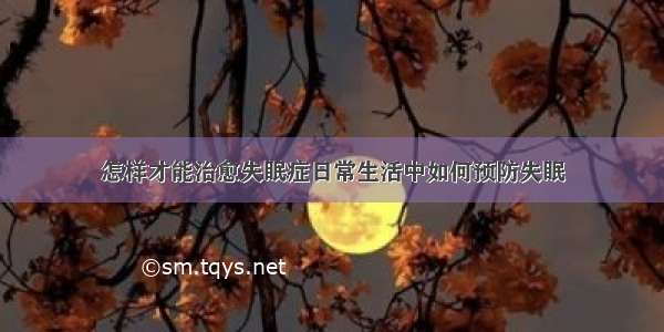 怎样才能治愈失眠症日常生活中如何预防失眠