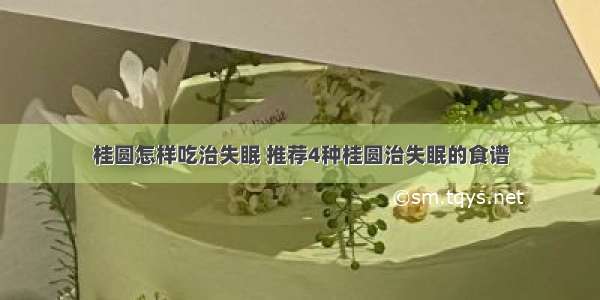 桂圆怎样吃治失眠 推荐4种桂圆治失眠的食谱