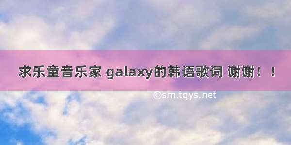 求乐童音乐家 galaxy的韩语歌词 谢谢！！