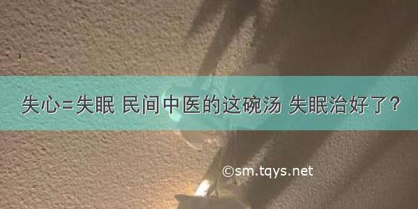 失心=失眠 民间中医的这碗汤 失眠治好了？