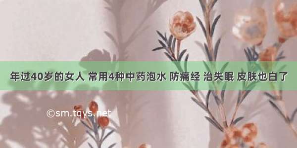 年过40岁的女人 常用4种中药泡水 防痛经 治失眠 皮肤也白了