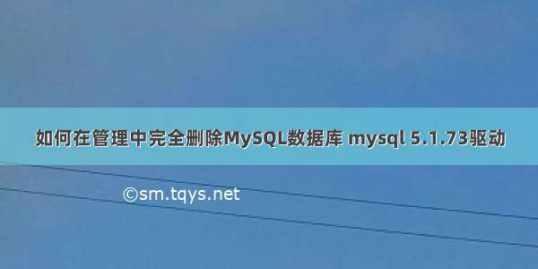 如何在管理中完全删除MySQL数据库 mysql 5.1.73驱动