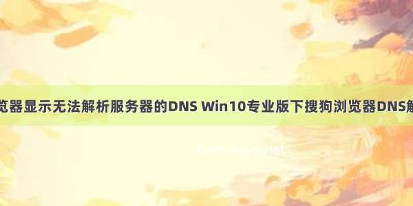 搜狗浏览器显示无法解析服务器的DNS Win10专业版下搜狗浏览器DNS解析失败