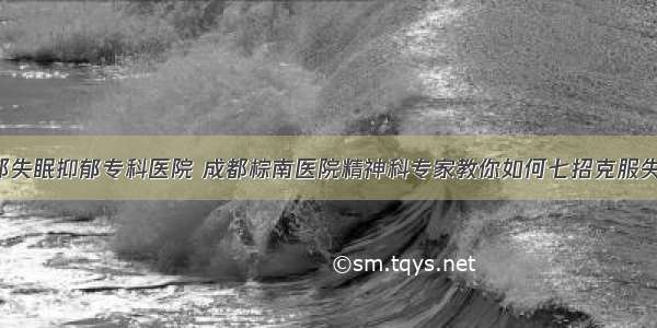 成都失眠抑郁专科医院 成都棕南医院精神科专家教你如何七招克服失眠！