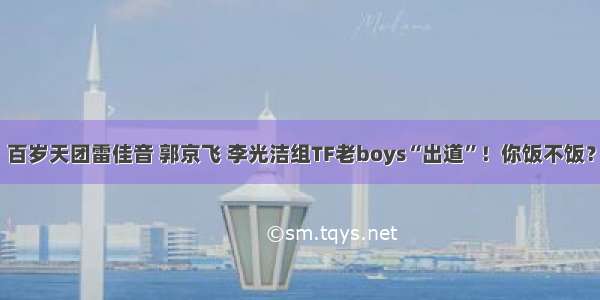 百岁天团雷佳音 郭京飞 李光洁组TF老boys“出道”！你饭不饭？