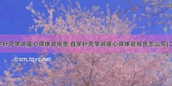 自学针灸学讲座心得体会报告 自学针灸学讲座心得体会报告怎么写(二篇)