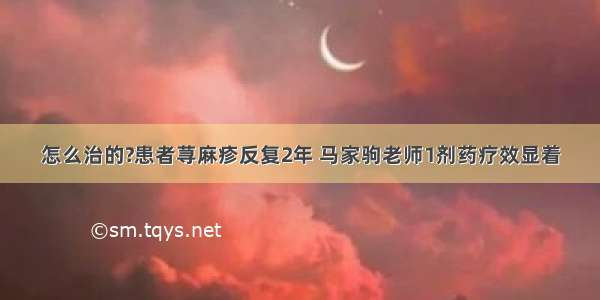 怎么治的?患者荨麻疹反复2年 马家驹老师1剂药疗效显着