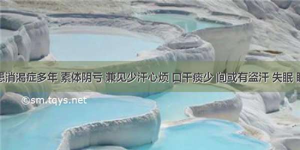 如患者患消渴症多年 素体阴亏 兼见少汗心烦 口干痰少 间或有盗汗 失眠 眼睛干涩