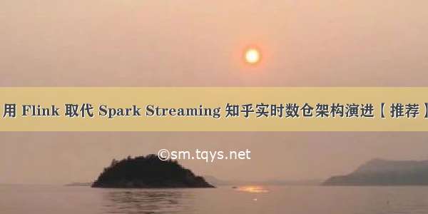 用 Flink 取代 Spark Streaming 知乎实时数仓架构演进【推荐】