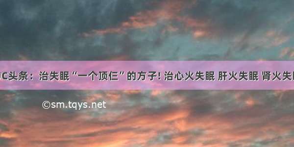 UC头条：治失眠“一个顶仨”的方子! 治心火失眠 肝火失眠 肾火失眠