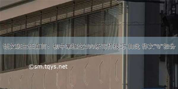 语文班主任直言：初中掌握这100条写作技巧 自此 作文“0”扣分