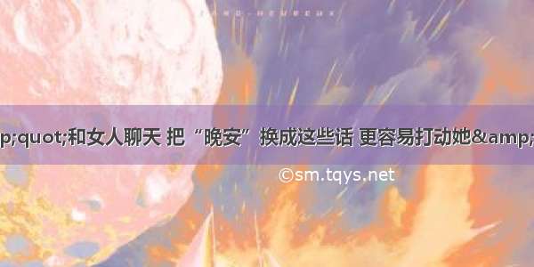 &amp;quot;和女人聊天 把“晚安”换成这些话 更容易打动她&amp;quot;