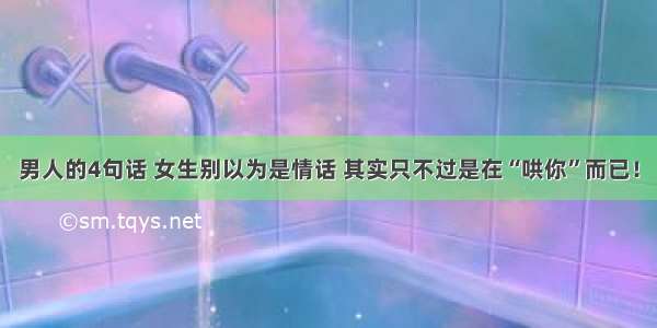 男人的4句话 女生别以为是情话 其实只不过是在“哄你”而已！