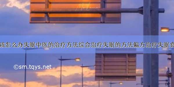 得了失眠症该怎么办失眠中医的治疗方法综合治疗失眠的方法偏方治疗失眠食疗治疗失眠