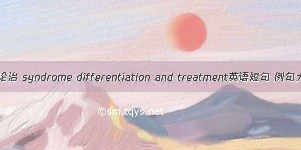 辨证论治 syndrome differentiation and treatment英语短句 例句大全