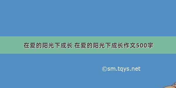 在爱的阳光下成长 在爱的阳光下成长作文500字