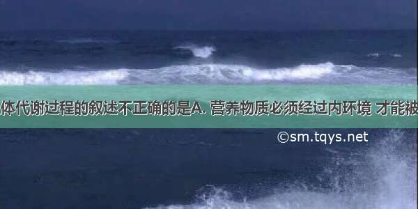 下列关于人体代谢过程的叙述不正确的是A. 营养物质必须经过内环境 才能被身体各细胞