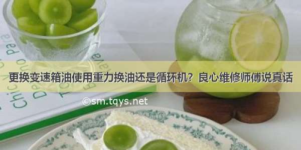 更换变速箱油使用重力换油还是循环机？良心维修师傅说真话