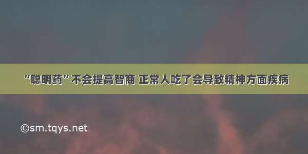 “聪明药”不会提高智商 正常人吃了会导致精神方面疾病