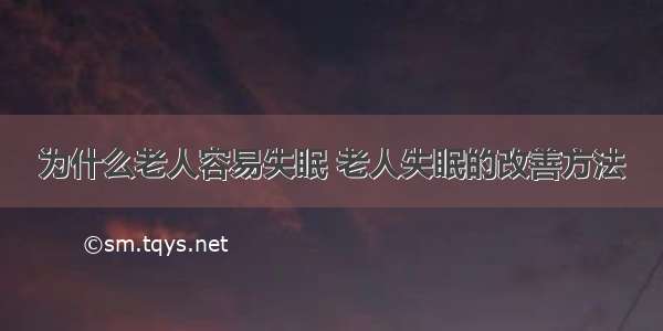 为什么老人容易失眠 老人失眠的改善方法