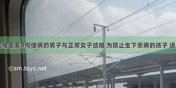 一个患有抗维生素D佝偻病的男子与正常女子结婚 为防止生下患病的孩子 进行了遗传咨