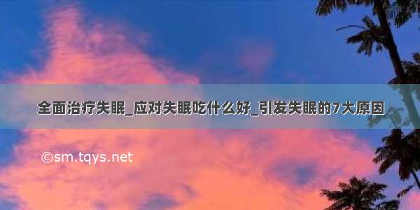 全面治疗失眠_应对失眠吃什么好_引发失眠的7大原因