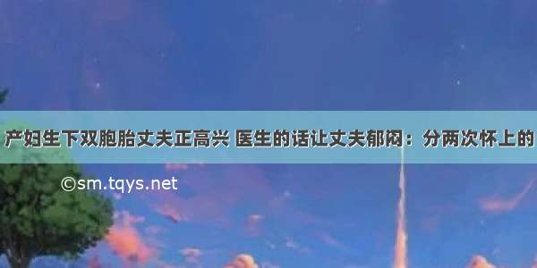 产妇生下双胞胎丈夫正高兴 医生的话让丈夫郁闷：分两次怀上的