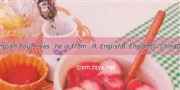 —Is he an English boy?—Yes  he is from  .A. EnglishB. EnglandC. ChinaD. Chinese