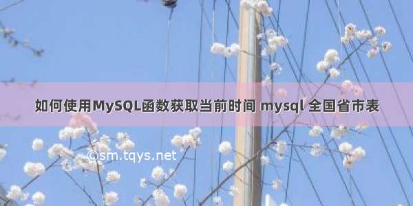 如何使用MySQL函数获取当前时间 mysql 全国省市表