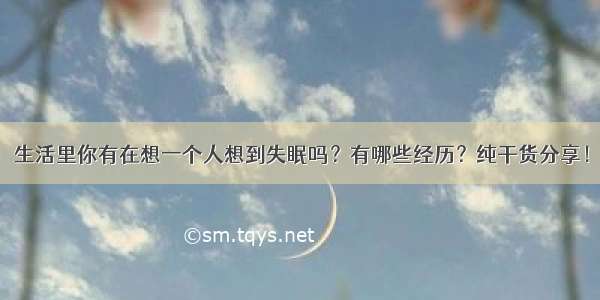 生活里你有在想一个人想到失眠吗？有哪些经历？纯干货分享！