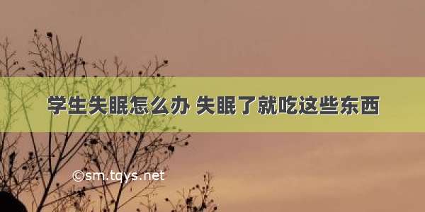 学生失眠怎么办 失眠了就吃这些东西