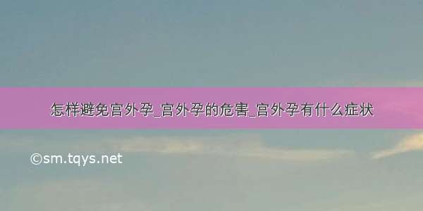 怎样避免宫外孕_宫外孕的危害_宫外孕有什么症状