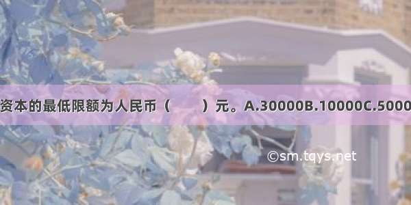 有限责任公司注册资本的最低限额为人民币（　　）元。A.30000B.10000C.50000D.100000ABCD