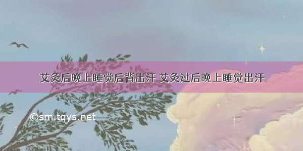 艾灸后晚上睡觉后背出汗 艾灸过后晚上睡觉出汗