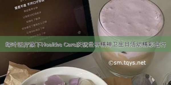 绿叶医疗旗下Healthe Care庆祝世界精神卫生日活动精彩进行