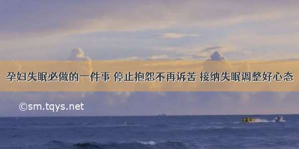 孕妇失眠必做的一件事 停止抱怨不再诉苦 接纳失眠调整好心态