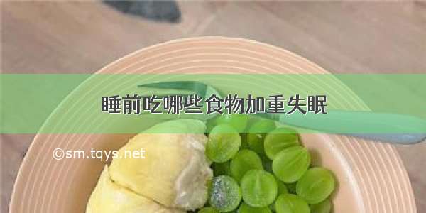 睡前吃哪些食物加重失眠