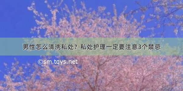 男性怎么清洗私处？私处护理一定要注意3个禁忌