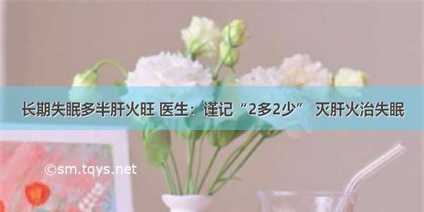 长期失眠多半肝火旺 医生：谨记“2多2少” 灭肝火治失眠