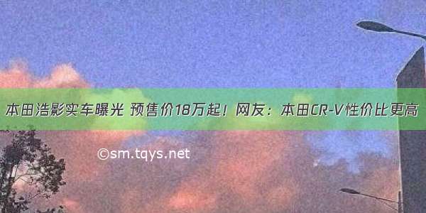 本田浩影实车曝光 预售价18万起！网友：本田CR-V性价比更高