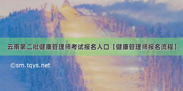 云南第二批健康管理师考试报名入口【健康管理师报名流程】