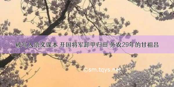 被写入语文课本 开国将军卸甲归田 务农29年的甘祖昌