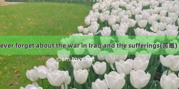 We should never ever forget about the war in Iraq and the sufferings(苦难) caused to the peo