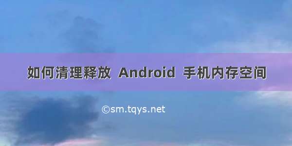 如何清理释放  Android  手机内存空间