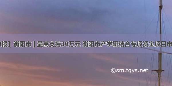 【资金申报】衡阳市 | 最高支持30万元 衡阳市产学研结合专项资金项目申报开始啦！