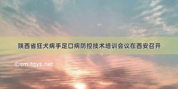 陕西省狂犬病手足口病防控技术培训会议在西安召开