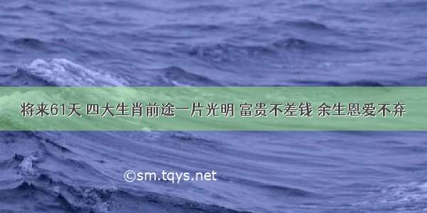 将来61天 四大生肖前途一片光明 富贵不差钱 余生恩爱不弃