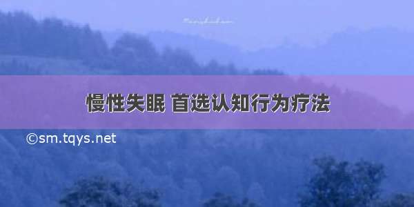 慢性失眠 首选认知行为疗法