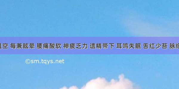 头痛且空 每兼眩晕 腰痛酸软 神疲乏力 遗精带下 耳鸣失眠 舌红少苔 脉细无力。