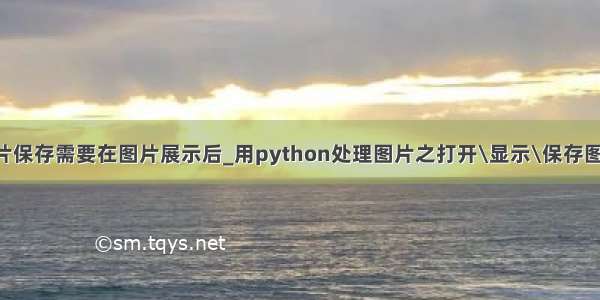 python图片保存需要在图片展示后_用python处理图片之打开\显示\保存图像的方法...